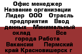 Офис-менеджер › Название организации ­ Лидер, ООО › Отрасль предприятия ­ Ввод данных › Минимальный оклад ­ 18 000 - Все города Работа » Вакансии   . Пермский край,Красновишерск г.